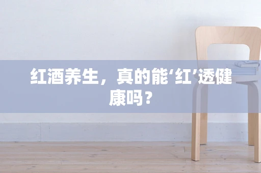 红酒养生，真的能‘红’透健康吗？