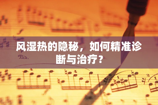 风湿热的隐秘，如何精准诊断与治疗？