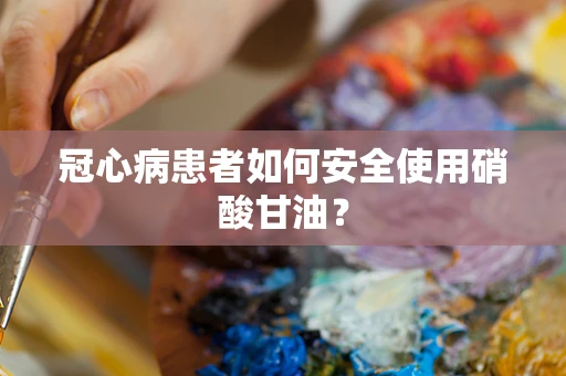 冠心病患者如何安全使用硝酸甘油？