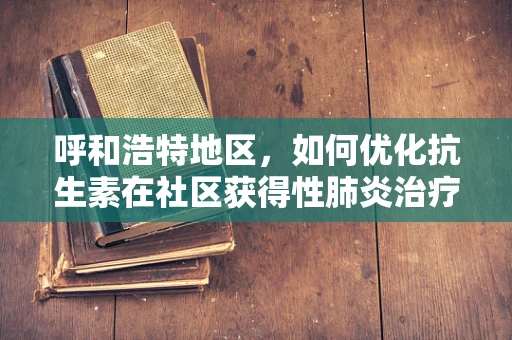 呼和浩特地区，如何优化抗生素在社区获得性肺炎治疗中的使用？