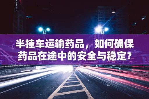 半挂车运输药品，如何确保药品在途中的安全与稳定？
