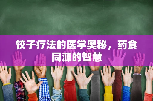 饺子疗法的医学奥秘，药食同源的智慧