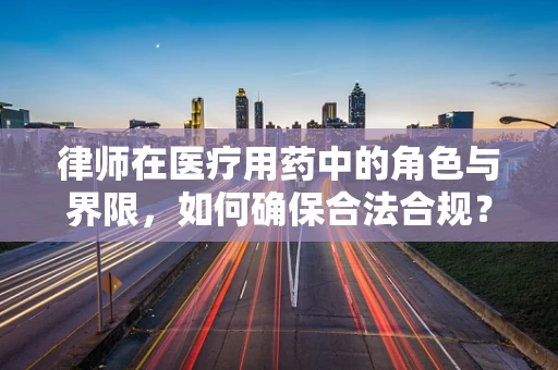 律师在医疗用药中的角色与界限，如何确保合法合规？