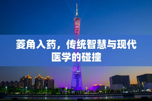 菱角入药，传统智慧与现代医学的碰撞