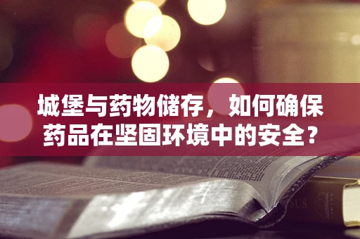 城堡与药物储存，如何确保药品在坚固环境中的安全？