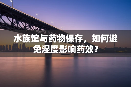 水族馆与药物保存，如何避免湿度影响药效？
