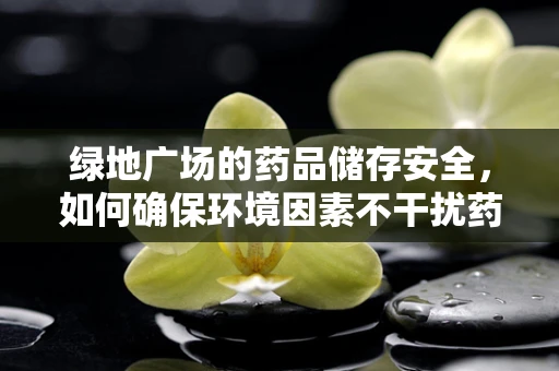 绿地广场的药品储存安全，如何确保环境因素不干扰药物效能？