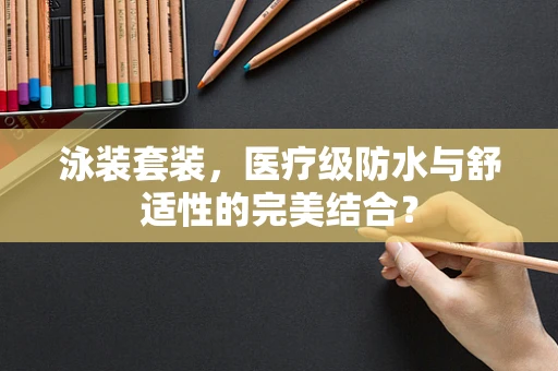 泳装套装，医疗级防水与舒适性的完美结合？