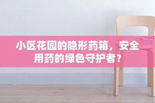 小区花园的隐形药箱，安全用药的绿色守护者？