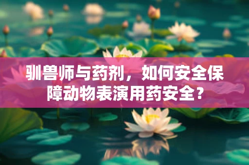 驯兽师与药剂，如何安全保障动物表演用药安全？