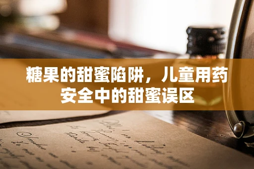 糖果的甜蜜陷阱，儿童用药安全中的甜蜜误区