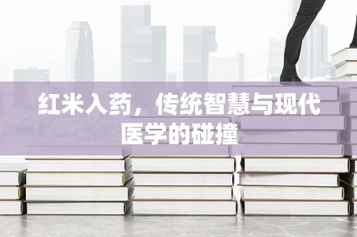 红米入药，传统智慧与现代医学的碰撞