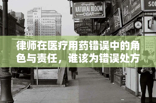 律师在医疗用药错误中的角色与责任，谁该为错误处方买单？
