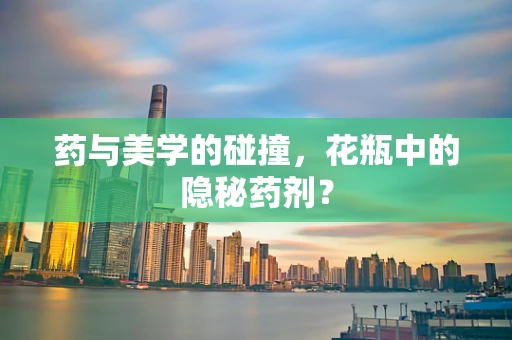 药与美学的碰撞，花瓶中的隐秘药剂？