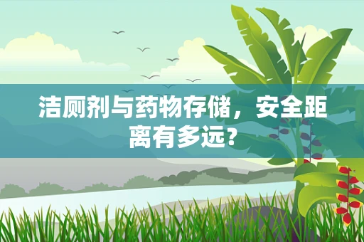 洁厕剂与药物存储，安全距离有多远？