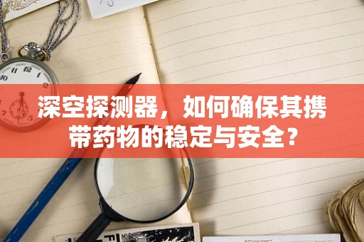 深空探测器，如何确保其携带药物的稳定与安全？