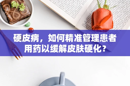硬皮病，如何精准管理患者用药以缓解皮肤硬化？