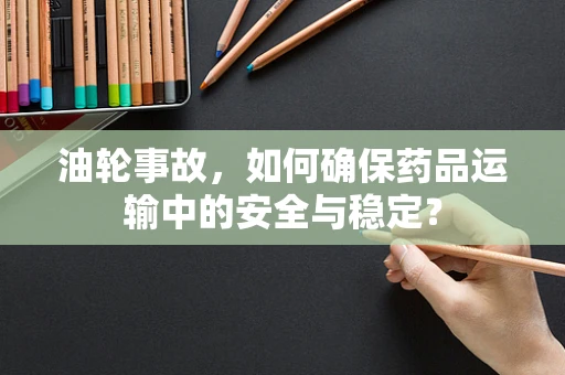 油轮事故，如何确保药品运输中的安全与稳定？