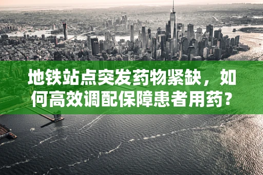 地铁站点突发药物紧缺，如何高效调配保障患者用药？