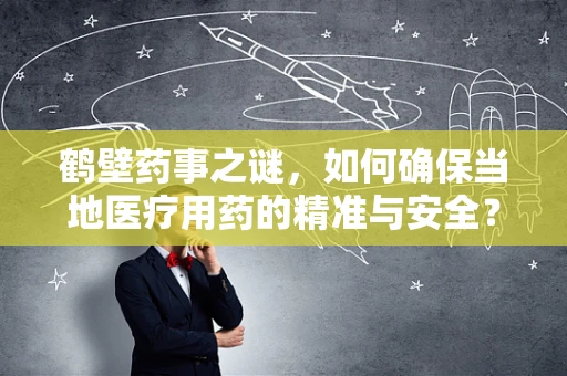 鹤壁药事之谜，如何确保当地医疗用药的精准与安全？