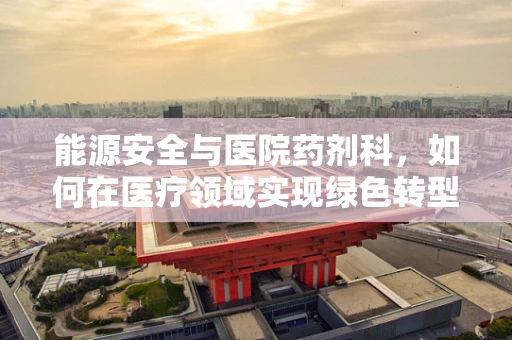 能源安全与医院药剂科，如何在医疗领域实现绿色转型？