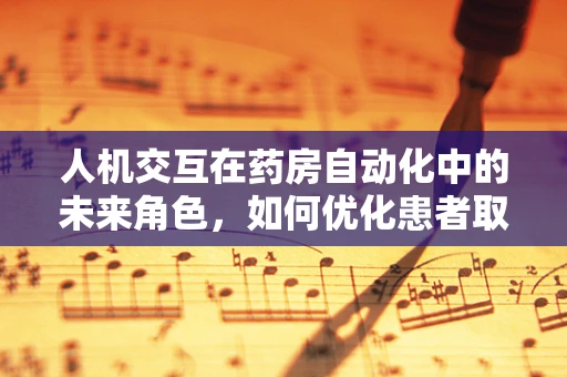 人机交互在药房自动化中的未来角色，如何优化患者取药体验？