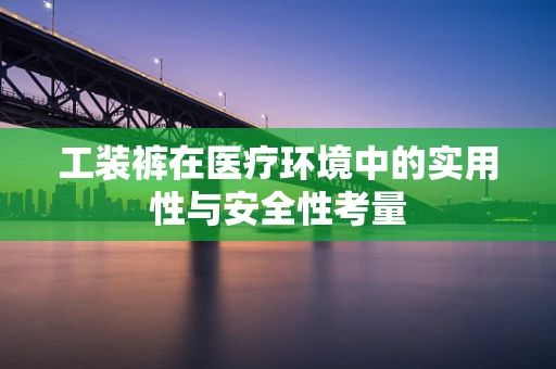 工装裤在医疗环境中的实用性与安全性考量