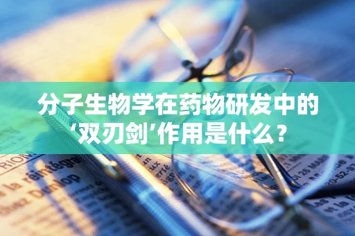 分子生物学在药物研发中的‘双刃剑’作用是什么？