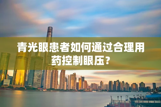 青光眼患者如何通过合理用药控制眼压？