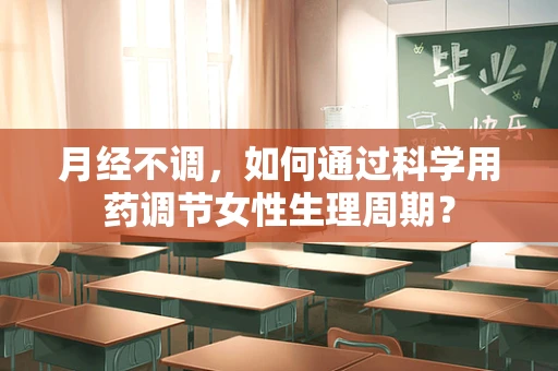 月经不调，如何通过科学用药调节女性生理周期？