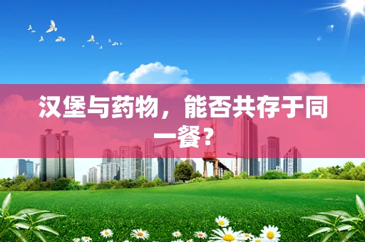 汉堡与药物，能否共存于同一餐？