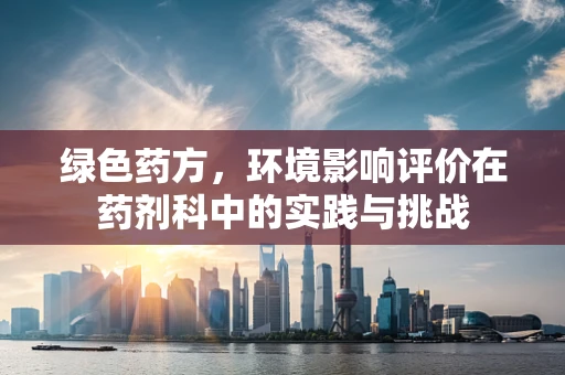 绿色药方，环境影响评价在药剂科中的实践与挑战