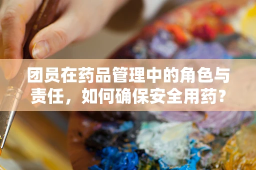 团员在药品管理中的角色与责任，如何确保安全用药？