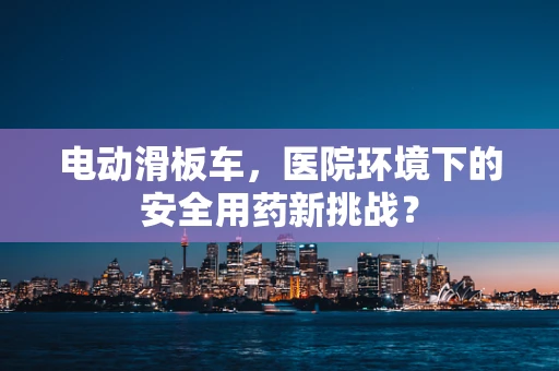 电动滑板车，医院环境下的安全用药新挑战？
