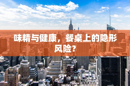 味精与健康，餐桌上的隐形风险？