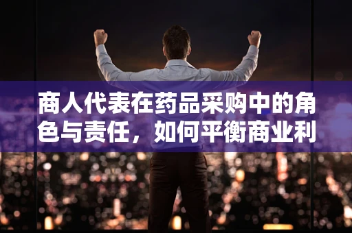 商人代表在药品采购中的角色与责任，如何平衡商业利益与患者安全？