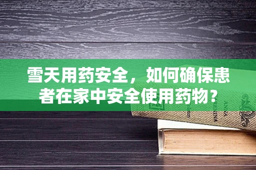 雪天用药安全，如何确保患者在家中安全使用药物？