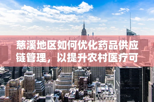 慈溪地区如何优化药品供应链管理，以提升农村医疗可及性？