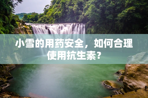 小雪的用药安全，如何合理使用抗生素？