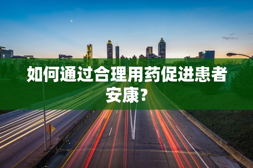 如何通过合理用药促进患者安康？
