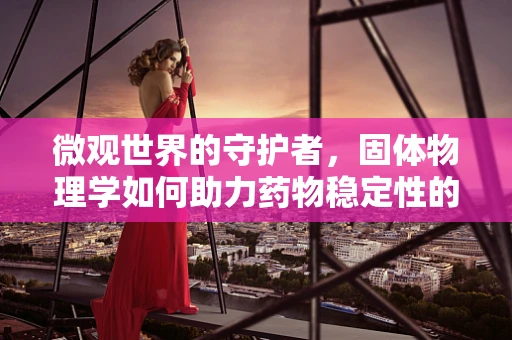 微观世界的守护者，固体物理学如何助力药物稳定性的奥秘？