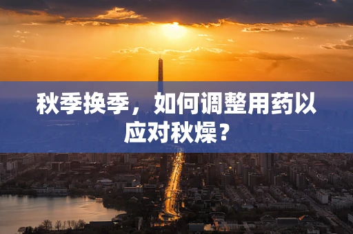 秋季换季，如何调整用药以应对秋燥？