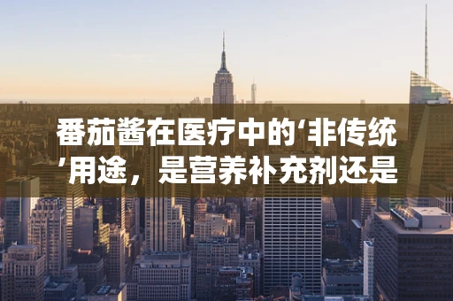 番茄酱在医疗中的‘非传统’用途，是营养补充剂还是潜在风险源？