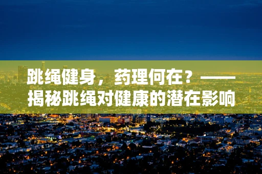 跳绳健身，药理何在？——揭秘跳绳对健康的潜在影响