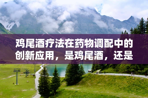 鸡尾酒疗法在药物调配中的创新应用，是鸡尾酒，还是药效的交响乐？