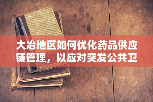大冶地区如何优化药品供应链管理，以应对突发公共卫生事件？