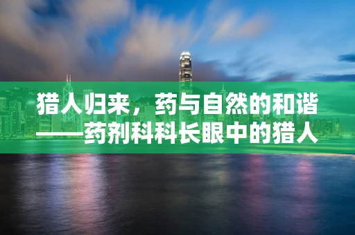 猎人归来，药与自然的和谐——药剂科科长眼中的猎人用药安全