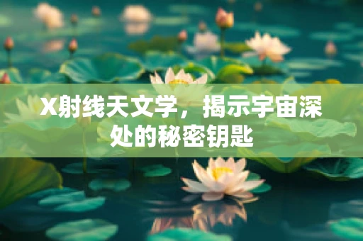 X射线天文学，揭示宇宙深处的秘密钥匙