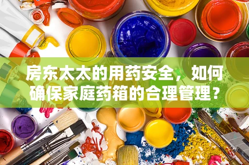 房东太太的用药安全，如何确保家庭药箱的合理管理？