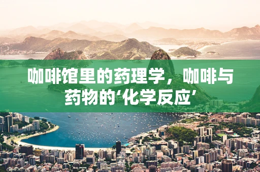 咖啡馆里的药理学，咖啡与药物的‘化学反应’